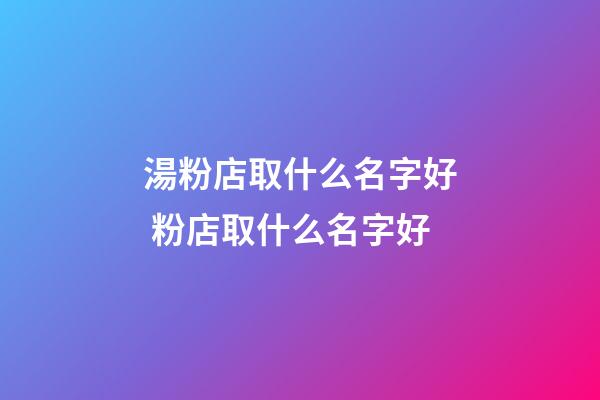 湯粉店取什么名字好 粉店取什么名字好-第1張-店鋪起名-玄機派